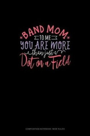 Cover of Band Mom To Me.. You Are More Than Just A Dot On A Field