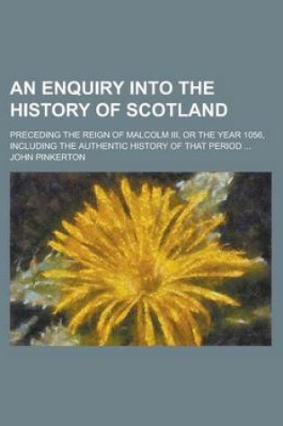 Cover of An Enquiry Into the History of Scotland; Preceding the Reign of Malcolm III, or the Year 1056, Including the Authentic History of That Period ...