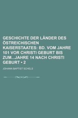 Cover of Geschichte Der Lander Des Ostreichischen Kaiserstaates (2); Bd. Vom Jahre 101 VOR Christi Geburt Bis Zumjahre 14 Nach Christi Geburt