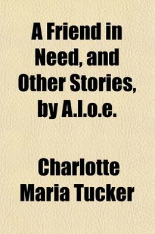 Cover of A Friend in Need, and Other Stories, by A.L.O.E