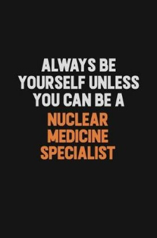 Cover of Always Be Yourself Unless You Can Be A Nuclear medicine specialist