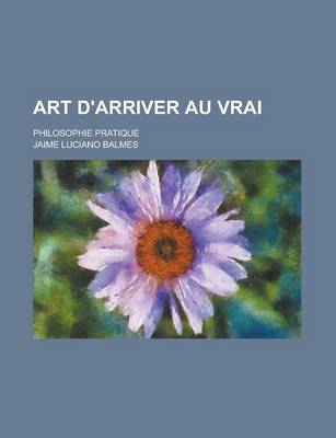 Book cover for Art D'Arriver Au Vrai; Philosophie Pratique