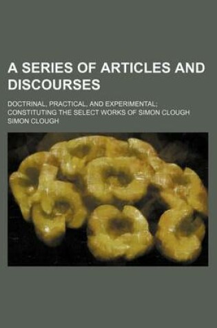 Cover of A Series of Articles and Discourses; Doctrinal, Practical, and Experimental Constituting the Select Works of Simon Clough