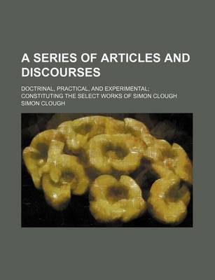 Book cover for A Series of Articles and Discourses; Doctrinal, Practical, and Experimental Constituting the Select Works of Simon Clough