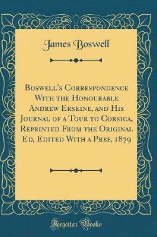 Cover of Boswell's Correspondence with the Honourable Andrew Erskine, and His Journal of a Tour to Corsica, Reprinted from the Original Ed, Edited with a Pref, 1879 (Classic Reprint)