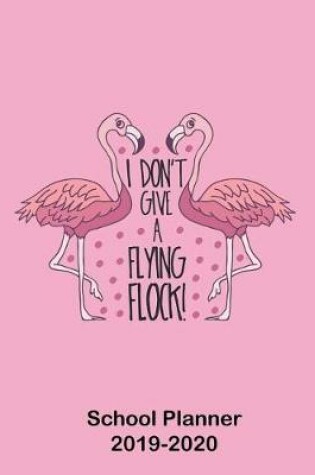 Cover of I Don't Give A Flying Flock! School Planner 2019-2020