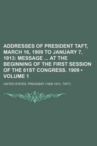 Cover of Addresses of President Taft, March 16, 1909 to January 7, 1913 (Volume 1); Message at the Beginning of the First Session of the 61st Congress. 1909