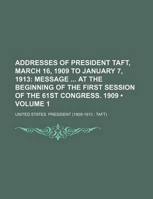 Book cover for Addresses of President Taft, March 16, 1909 to January 7, 1913 (Volume 1); Message at the Beginning of the First Session of the 61st Congress. 1909