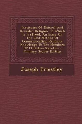 Cover of Institutes of Natural and Revealed Religion. to Which Is Prefixed, an Essay on the Best Method of Communicating Religious Knowledge to the Members of