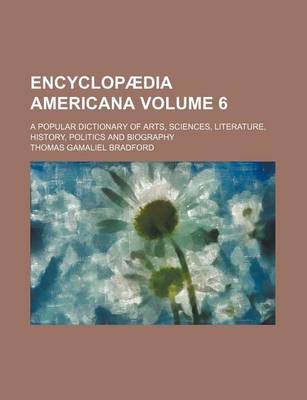 Book cover for Encyclopaedia Americana; A Popular Dictionary of Arts, Sciences, Literature, History, Politics and Biography Volume 6