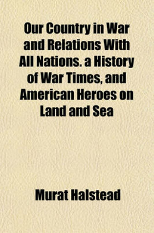 Cover of Our Country in War and Relations with All Nations. a History of War Times, and American Heroes on Land and Sea