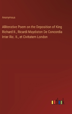 Book cover for Alliterative Poem on the Deposition of King Richard II., Ricardi Maydiston De Concordia Inter Ric. II., et Civitatem London