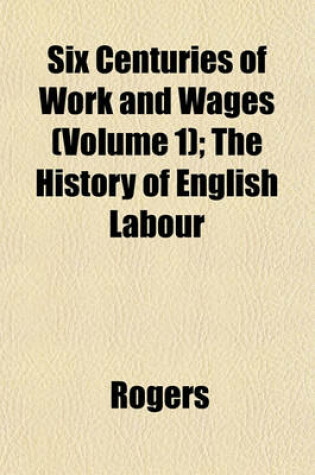 Cover of Six Centuries of Work and Wages (Volume 1); The History of English Labour