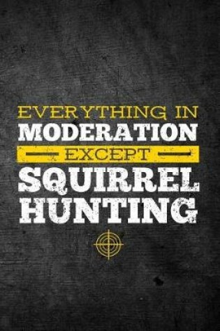 Cover of Everything In Moderation Except Squirrel Hunting