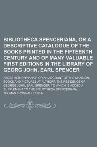 Cover of Bibliotheca Spenceriana, or a Descriptive Catalogue of the Books Printed in the Fifteenth Century and of Many Valuable First Editions in the Library of Georg John, Earl Spencer; Aedes Althorpianae, or an Account of the Mansion, Books and Pictures at Altho