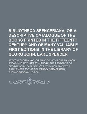 Book cover for Bibliotheca Spenceriana, or a Descriptive Catalogue of the Books Printed in the Fifteenth Century and of Many Valuable First Editions in the Library of Georg John, Earl Spencer; Aedes Althorpianae, or an Account of the Mansion, Books and Pictures at Altho
