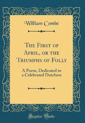 Book cover for The First of April, or the Triumphs of Folly: A Poem, Dedicated to a Celebrated Dutchess (Classic Reprint)