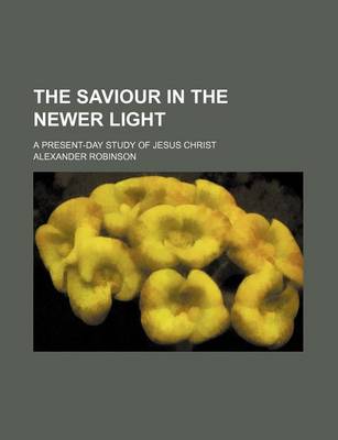 Book cover for The Saviour in the Newer Light; A Present-Day Study of Jesus Christ