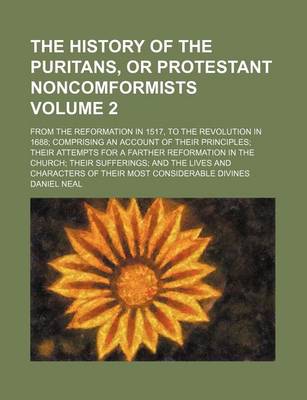 Book cover for The History of the Puritans, or Protestant Noncomformists; From the Reformation in 1517, to the Revolution in 1688; Comprising an Account of Their Principles; Their Attempts for a Farther Reformation in the Church; Their Volume 2