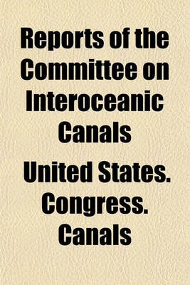 Book cover for Reports of the Committee on Interoceanic Canals; Parts 1,2,3,4,5, and 6 of Report No 1337, 56th Congress, 1st Session, Senate Report No. 114, 56th Congress, 1st Session, and Senate Report No. 1649, 56th Congress, 1st Session And, Message of the President o