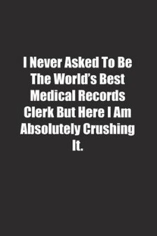 Cover of I Never Asked To Be The World's Best Medical Records Clerk But Here I Am Absolutely Crushing It.