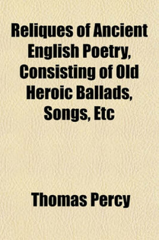 Cover of Reliques of Ancient English Poetry, Consisting of Old Heroic Ballads, Songs, Etc