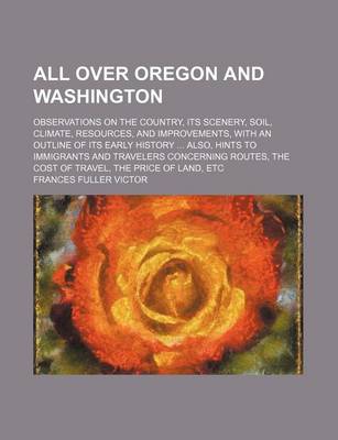 Book cover for All Over Oregon and Washington; Observations on the Country, Its Scenery, Soil, Climate, Resources, and Improvements, with an Outline of Its Early History Also, Hints to Immigrants and Travelers Concerning Routes, the Cost of Travel, the Price of Land, Etc