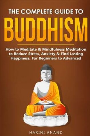 Cover of The Complete Guide to Buddhism, How to Meditate & Mindfulness Meditation to Reduce Stress, Anxiety & Find Lasting Happiness, For Beginners to Advanced (3 in 1 Bundle)