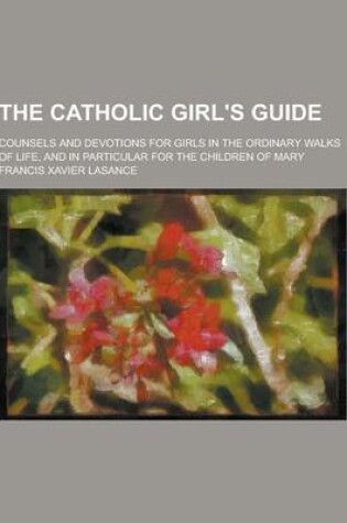 Cover of The Catholic Girl's Guide; Counsels and Devotions for Girls in the Ordinary Walks of Life, and in Particular for the Children of Mary