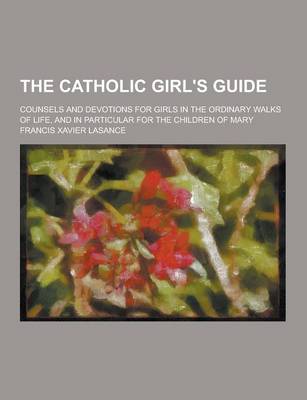 Book cover for The Catholic Girl's Guide; Counsels and Devotions for Girls in the Ordinary Walks of Life, and in Particular for the Children of Mary