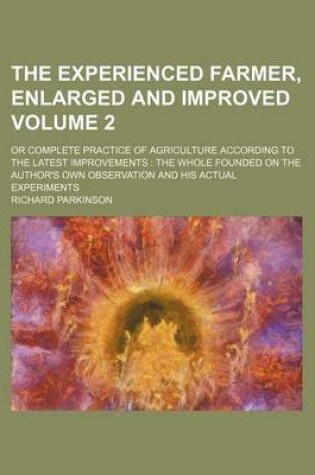 Cover of The Experienced Farmer, Enlarged and Improved; Or Complete Practice of Agriculture According to the Latest Improvements the Whole Founded on the Author's Own Observation and His Actual Experiments Volume 2