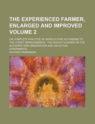 Book cover for The Experienced Farmer, Enlarged and Improved; Or Complete Practice of Agriculture According to the Latest Improvements the Whole Founded on the Author's Own Observation and His Actual Experiments Volume 2