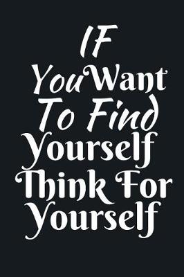 Book cover for If You Want To Find Yourself Think For Yourself