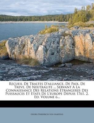 Book cover for Recueil de Traltes D'Alliance, de Paix, de Treve, de Neutralite ... Servant a la Connaissance Des Relations Etrangeres Des Puissauces Et Etats de L'Europe Depuis 1761. 2. Ed, Volume 6...