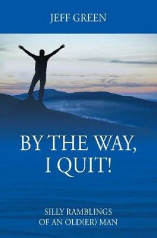 Cover of By the Way, I Quit! Silly Ramblings of an Old(er) Man