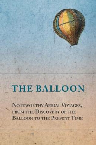 Cover of The Balloon - Noteworthy Aerial Voyages, from the Discovery of the Balloon to the Present Time - With a Narrative of the Aeronautic Experiences of Mr. Samuel A. King, and a Full Description of His Great Captive Balloons and Their Apparatus