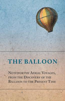 Book cover for The Balloon - Noteworthy Aerial Voyages, from the Discovery of the Balloon to the Present Time - With a Narrative of the Aeronautic Experiences of Mr. Samuel A. King, and a Full Description of His Great Captive Balloons and Their Apparatus