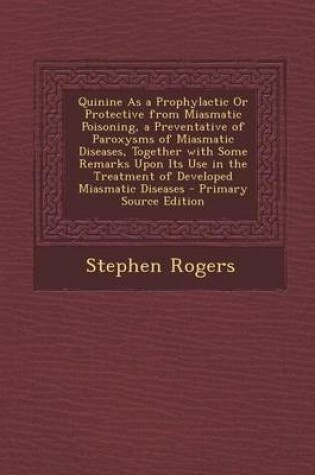 Cover of Quinine as a Prophylactic or Protective from Miasmatic Poisoning, a Preventative of Paroxysms of Miasmatic Diseases, Together with Some Remarks Upon Its Use in the Treatment of Developed Miasmatic Diseases - Primary Source Edition