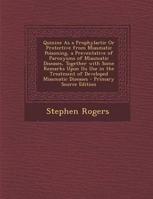 Book cover for Quinine as a Prophylactic or Protective from Miasmatic Poisoning, a Preventative of Paroxysms of Miasmatic Diseases, Together with Some Remarks Upon Its Use in the Treatment of Developed Miasmatic Diseases - Primary Source Edition