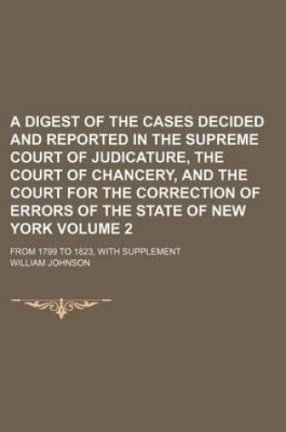 Cover of A Digest of the Cases Decided and Reported in the Supreme Court of Judicature, the Court of Chancery, and the Court for the Correction of Errors of the State of New York Volume 2; From 1799 to 1823, with Supplement