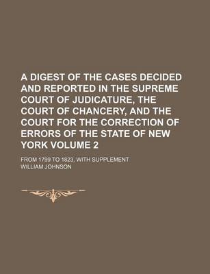 Book cover for A Digest of the Cases Decided and Reported in the Supreme Court of Judicature, the Court of Chancery, and the Court for the Correction of Errors of the State of New York Volume 2; From 1799 to 1823, with Supplement