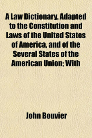 Cover of A Law Dictionary, Adapted to the Constitution and Laws of the United States of America, and of the Several States of the American Union; With