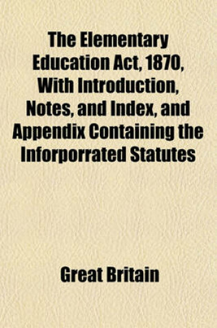 Cover of The Elementary Education ACT, 1870, with Introduction, Notes, and Index, and Appendix Containing the Inforporrated Statutes