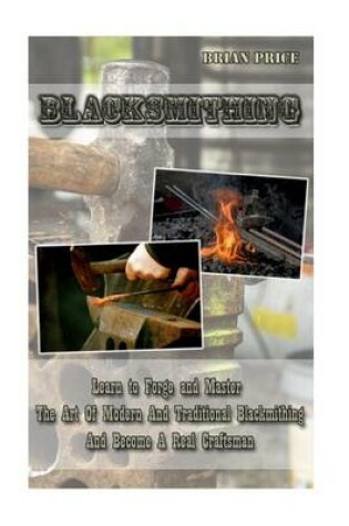 Cover of Blacksmithing Learn to Forge and Master the Art of Modern and Traditional Blacksmithing and Become a Real Craftsman