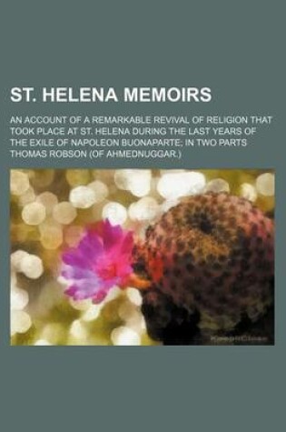 Cover of St. Helena Memoirs; An Account of a Remarkable Revival of Religion That Took Place at St. Helena During the Last Years of the Exile of Napoleon Buonaparte in Two Parts