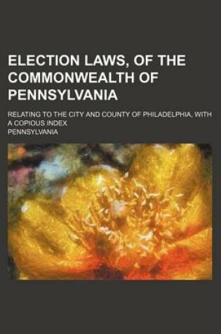 Cover of Election Laws, of the Commonwealth of Pennsylvania; Relating to the City and County of Philadelphia, with a Copious Index