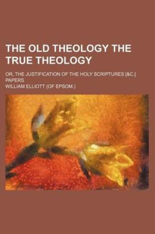 Cover of The Old Theology the True Theology; Or, the Justification of the Holy Scriptures [&C.] Papers