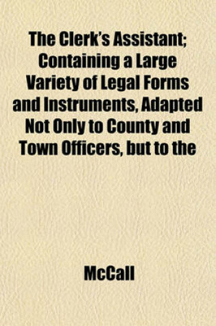 Cover of The Clerk's Assistant; Containing a Large Variety of Legal Forms and Instruments, Adapted Not Only to County and Town Officers, But to the