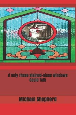 Cover of If Only These Stained-Glass Windows Could Talk