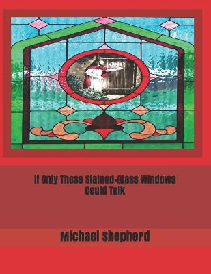 Book cover for If Only These Stained-Glass Windows Could Talk